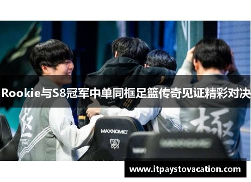 Rookie与S8冠军中单同框足篮传奇见证精彩对决 Rookie与S8冠军中单同框足篮传奇见证精彩对决