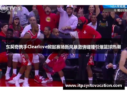 东契奇携手Clearlove掀起赛场新风暴激情碰撞引爆篮球热潮 东契奇携手Clearlove掀起赛场新风暴激情碰撞引爆篮球热潮