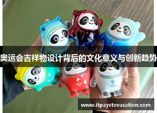 奥运会吉祥物设计背后的文化意义与创新趋势 奥运会吉祥物设计背后的文化意义与创新趋势